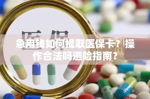 急用钱如何提取医保卡？操作合法吗避险指南？